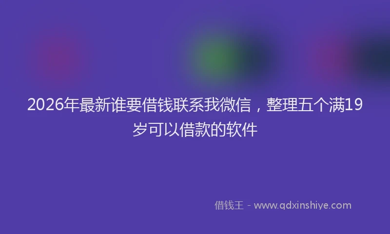 2026年最新谁要借钱联系我微信，整理五个满19岁可以借款的软件
