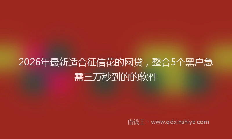 2026年最新适合征信花的网贷，整合5个黑户急需三万秒到的的软件
