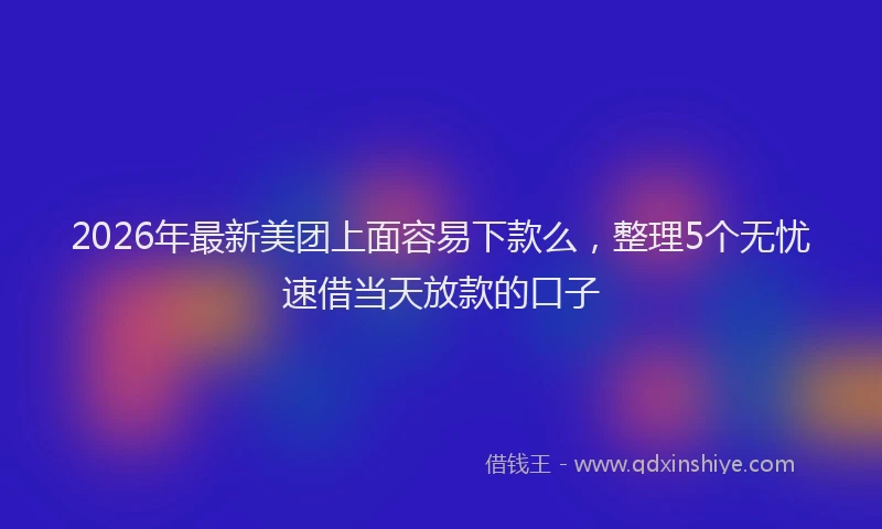 2026年最新美团上面容易下款么，整理5个无忧速借当天放款的口子