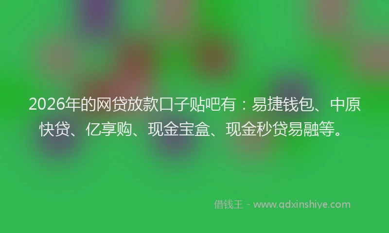 2026年的网贷放款口子贴吧有：易捷钱包、中原快贷、亿享购、现金宝盒、现金秒贷易融等。
