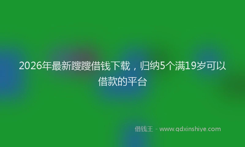 2026年最新躞躞借钱下载，归纳5个满19岁可以借款的平台