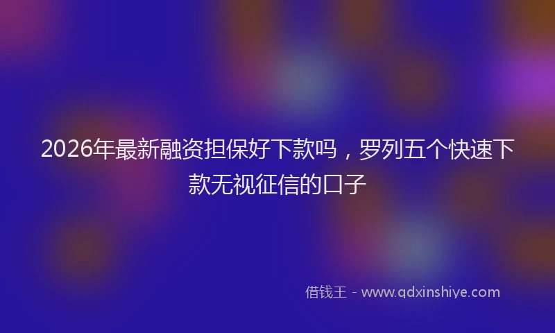 2026年最新融资担保好下款吗，罗列五个快速下款无视征信的口子