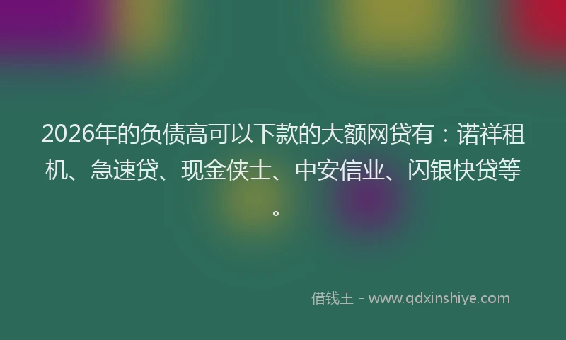2026年的负债高可以下款的大额网贷有：诺祥租机、急速贷、现金侠士、中安信业、闪银快贷等。