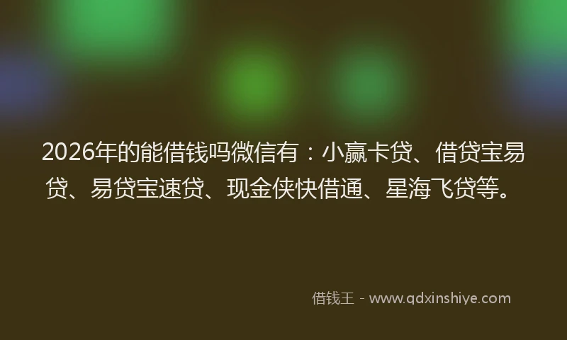 2026年的能借钱吗微信有：小赢卡贷、借贷宝易贷、易贷宝速贷、现金侠快借通、星海飞贷等。
