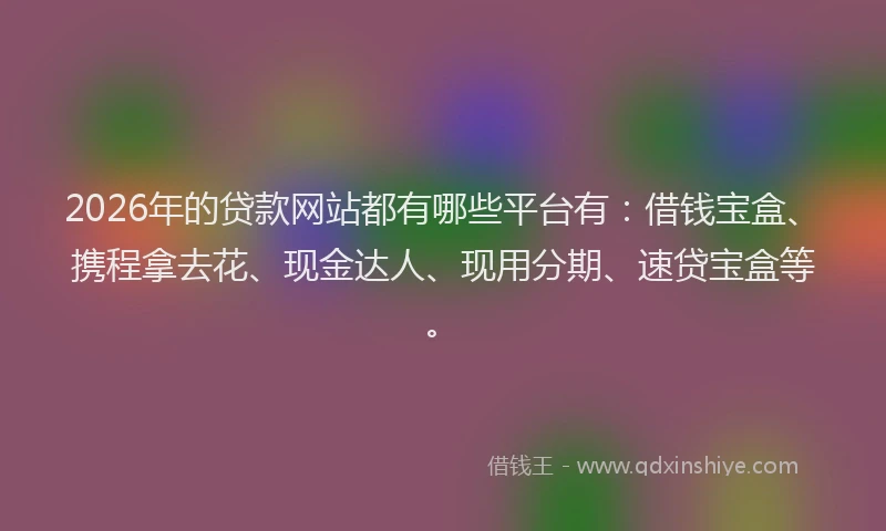 2026年的贷款网站都有哪些平台有：借钱宝盒、携程拿去花、现金达人、现用分期、速贷宝盒等。