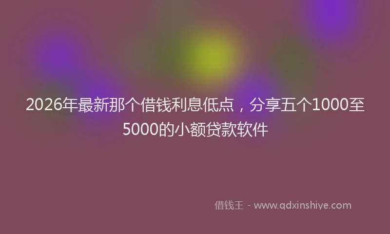 2026年最新那个借钱利息低点，分享五个1000至5000的小额贷款软件