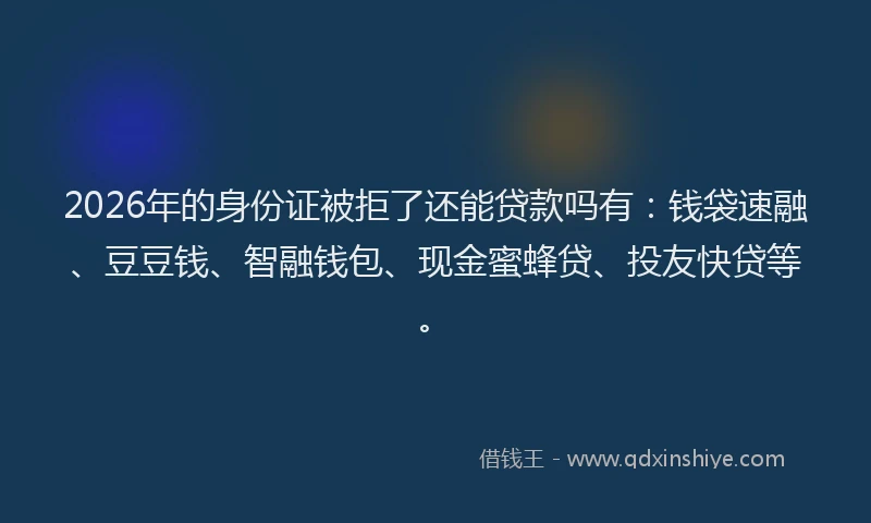2026年的身份证被拒了还能贷款吗有：钱袋速融、豆豆钱、智融钱包、现金蜜蜂贷、投友快贷等。