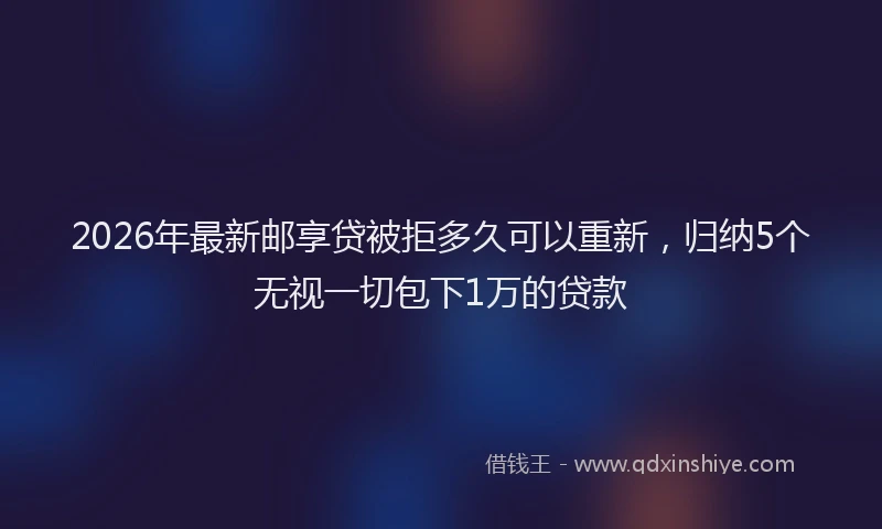2026年最新邮享贷被拒多久可以重新，归纳5个无视一切包下1万的贷款