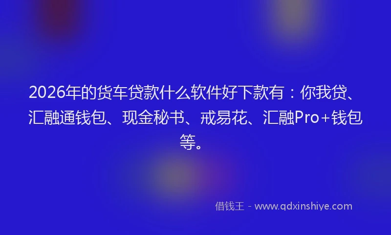 2026年的货车贷款什么软件好下款有：你我贷、汇融通钱包、现金秘书、戒易花、汇融Pro+钱包等。