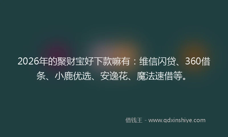 2026年的聚财宝好下款嘛有：维信闪贷、360借条、小鹿优选、安逸花、魔法速借等。