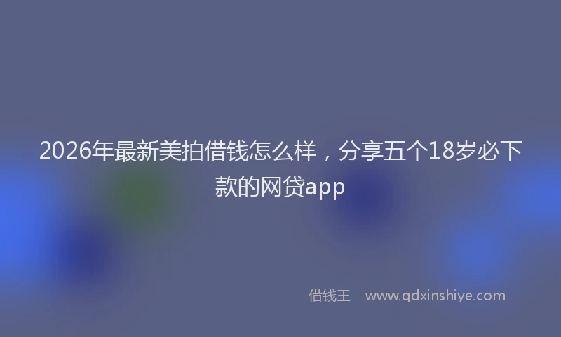 2026年最新美拍借钱怎么样，分享五个18岁必下款的网贷app