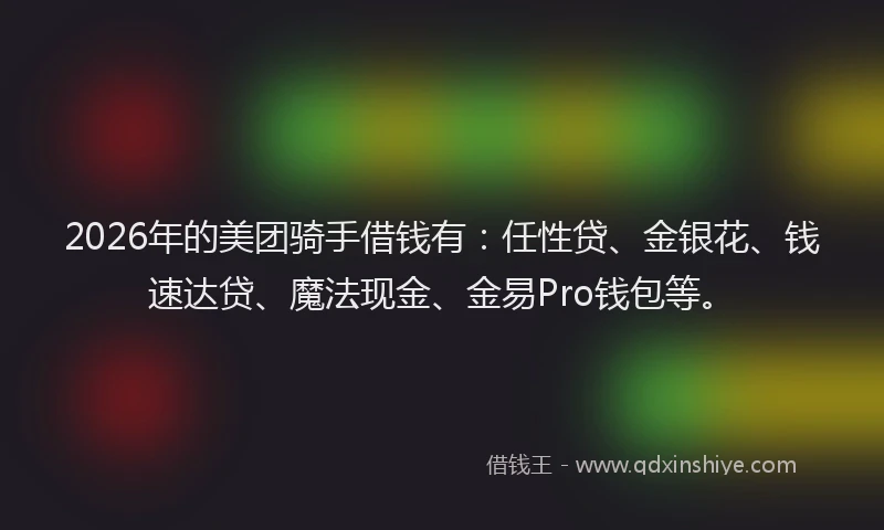 2026年的美团骑手借钱有：任性贷、金银花、钱速达贷、魔法现金、金易Pro钱包等。