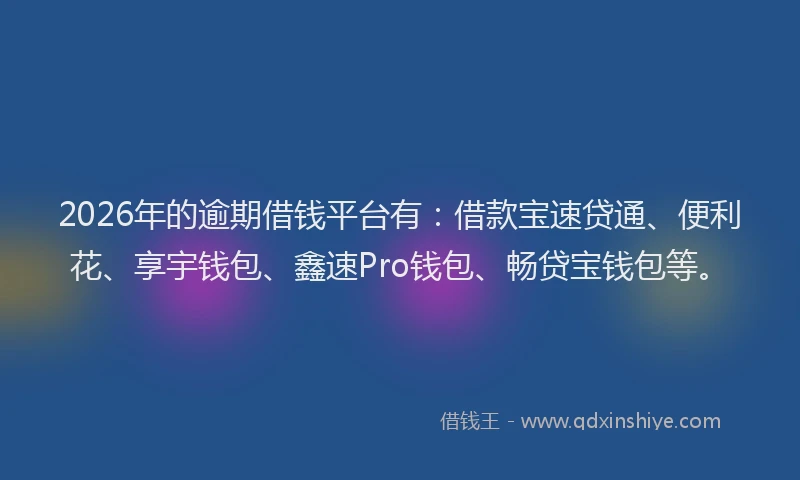 2026年的逾期借钱平台有：借款宝速贷通、便利花、享宇钱包、鑫速Pro钱包、畅贷宝钱包等。