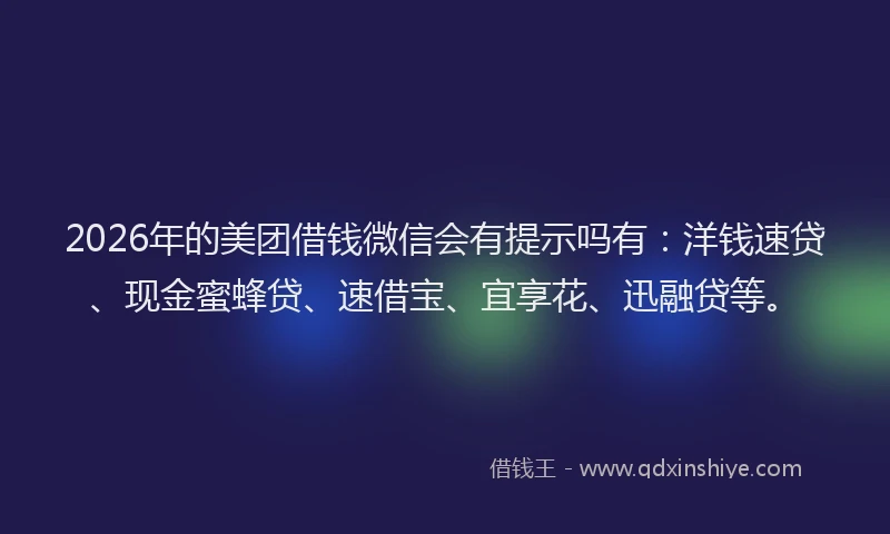 2026年的美团借钱微信会有提示吗有：洋钱速贷、现金蜜蜂贷、速借宝、宜享花、迅融贷等。