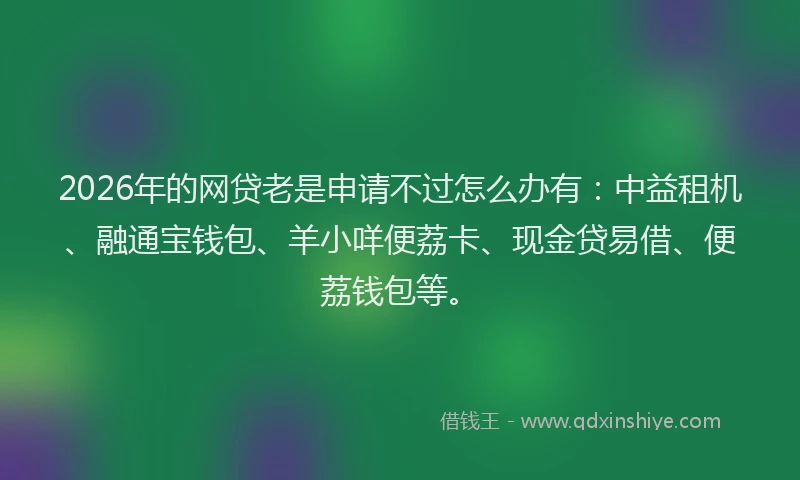 2026年的网贷老是申请不过怎么办有：中益租机、融通宝钱包、羊小咩便荔卡、现金贷易借、便荔钱包等。