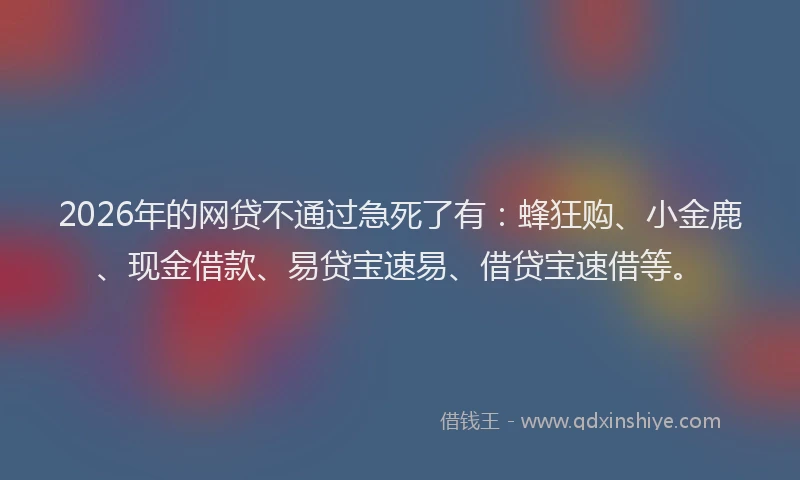 2026年的网贷不通过急死了有：蜂狂购、小金鹿、现金借款、易贷宝速易、借贷宝速借等。