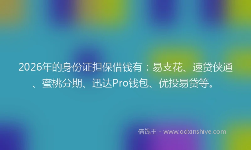 2026年的身份证担保借钱有：易支花、速贷侠通、蜜桃分期、迅达Pro钱包、优投易贷等。