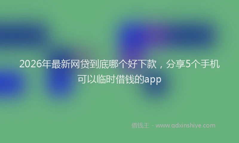 2026年最新网贷到底哪个好下款，分享5个手机可以临时借钱的app
