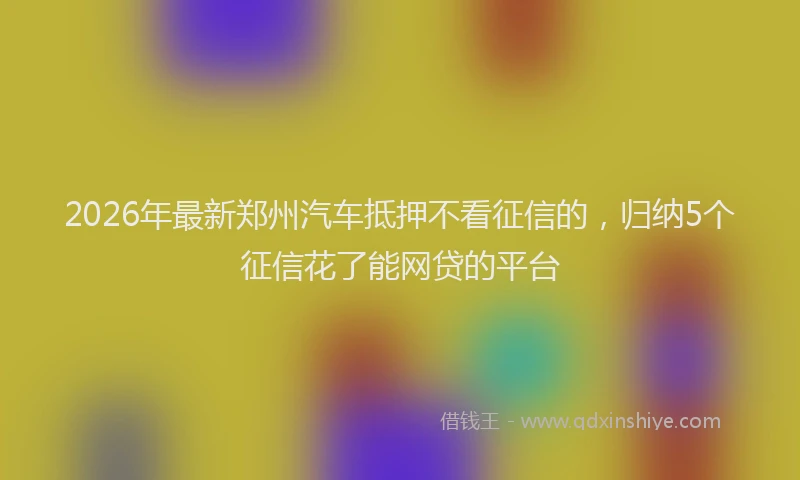 2026年最新郑州汽车抵押不看征信的，归纳5个征信花了能网贷的平台