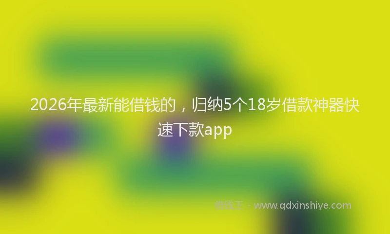 2026年最新能借钱的，归纳5个18岁借款神器快速下款app