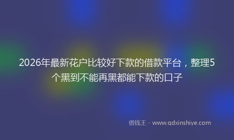 2026年最新花户比较好下款的借款平台，整理5个黑到不能再黑都能下款的口子