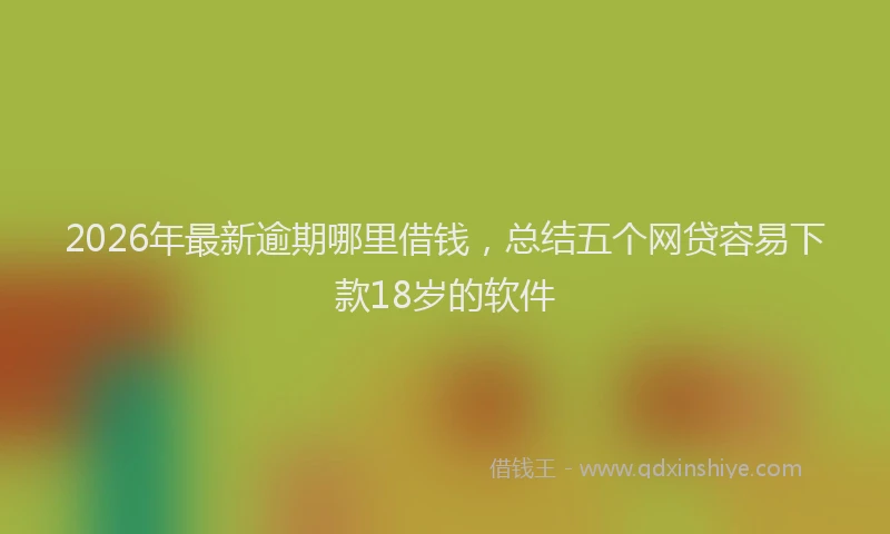 2026年最新逾期哪里借钱，总结五个网贷容易下款18岁的软件