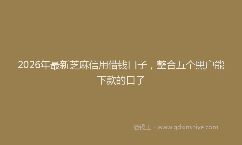 2026年最新芝麻信用借钱口子，整合五个黑户能下款的口子