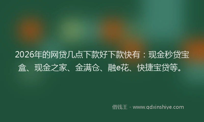 2026年的网贷几点下款好下款快有：现金秒贷宝盒、现金之家、金满仓、融e花、快捷宝贷等。