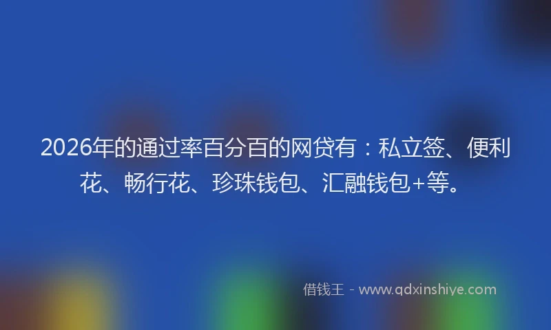 2026年的通过率百分百的网贷有：私立签、便利花、畅行花、珍珠钱包、汇融钱包+等。