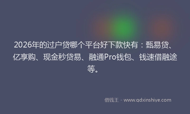 2026年的过户贷哪个平台好下款快有：甄易贷、亿享购、现金秒贷易、融通Pro钱包、钱速借融途等。