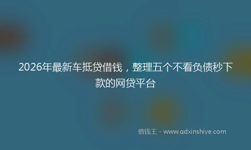 2026年最新车抵贷借钱，整理五个不看负债秒下款的网贷平台