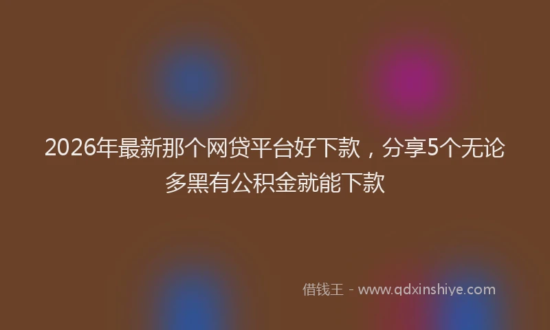 2026年最新那个网贷平台好下款，分享5个无论多黑有公积金就能下款