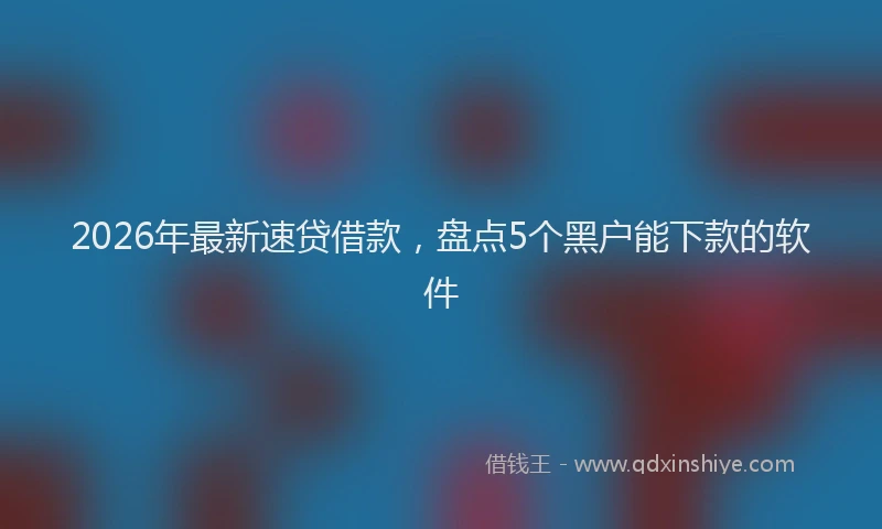 2026年最新速贷借款，盘点5个黑户能下款的软件