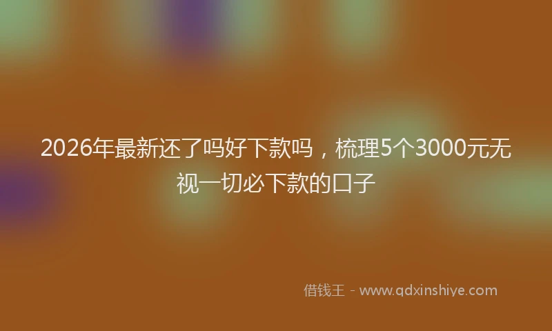 2026年最新还了吗好下款吗，梳理5个3000元无视一切必下款的口子