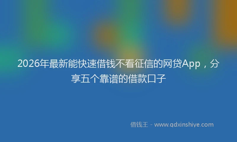 2026年最新能快速借钱不看征信的网贷App，分享五个靠谱的借款口子