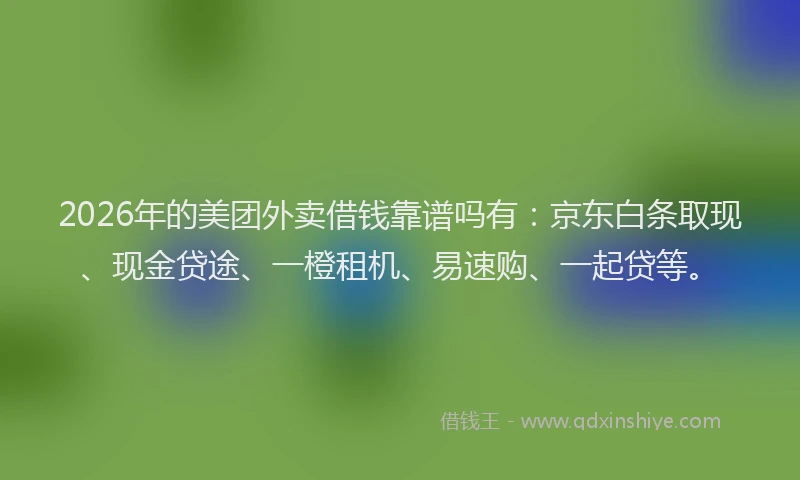 2026年的美团外卖借钱靠谱吗有：京东白条取现、现金贷途、一橙租机、易速购、一起贷等。