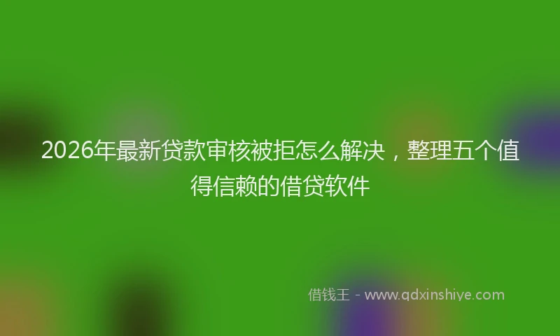 2026年最新贷款审核被拒怎么解决，整理五个值得信赖的借贷软件