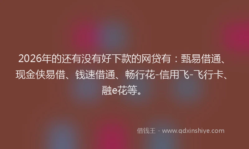 2026年的还有没有好下款的网贷有：甄易借通、现金侠易借、钱速借通、畅行花-信用飞-飞行卡、融e花等。