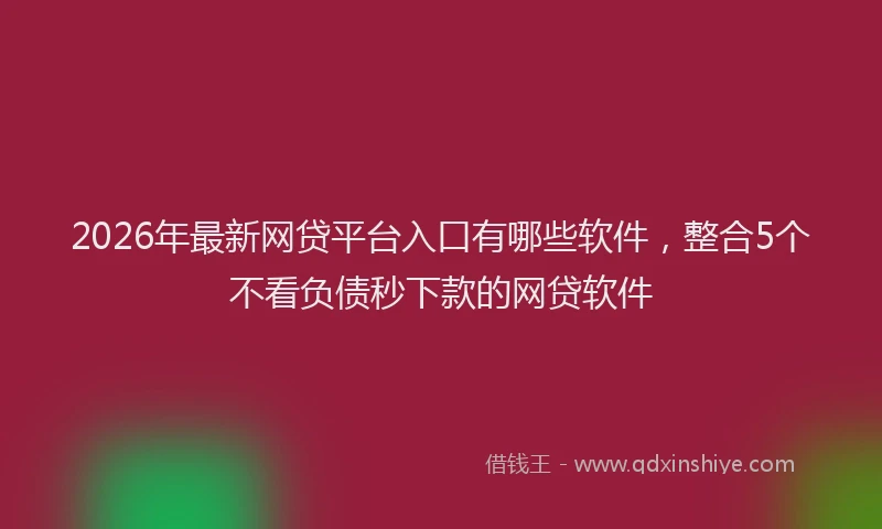 2026年最新网贷平台入口有哪些软件，整合5个不看负债秒下款的网贷软件