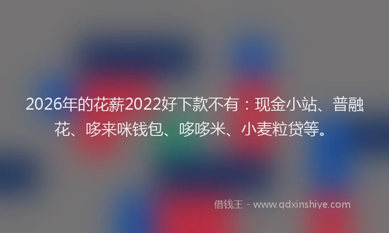 2026年的花薪2022好下款不有：现金小站、普融花、哆来咪钱包、哆哆米、小麦粒贷等。