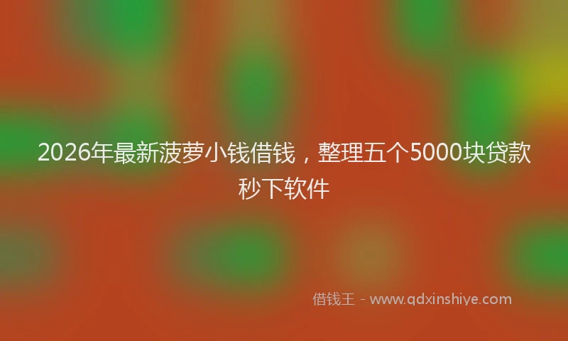 2026年最新菠萝小钱借钱，整理五个5000块贷款秒下软件