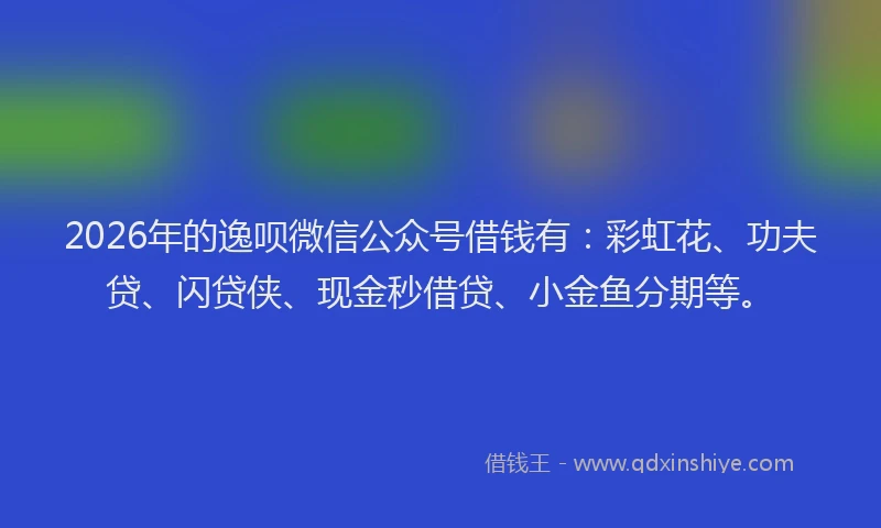 2026年的逸呗微信公众号借钱有：彩虹花、功夫贷、闪贷侠、现金秒借贷、小金鱼分期等。