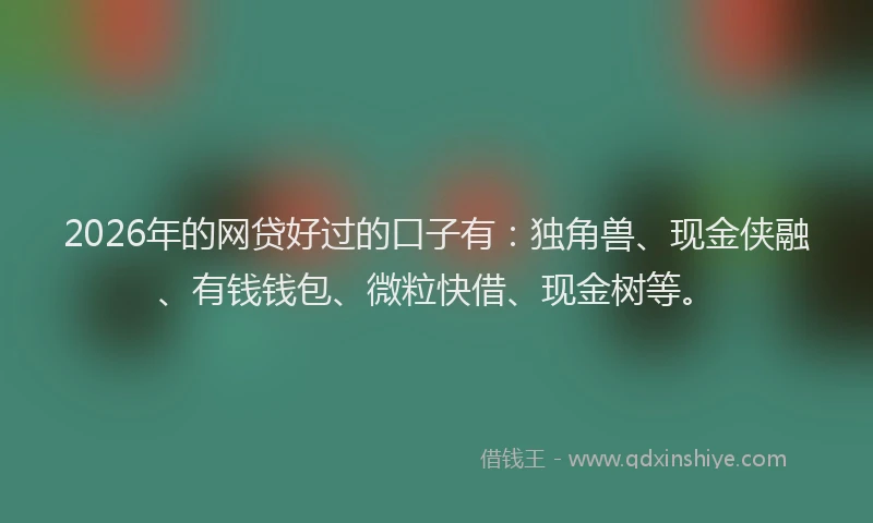 2026年的网贷好过的口子有：独角兽、现金侠融、有钱钱包、微粒快借、现金树等。
