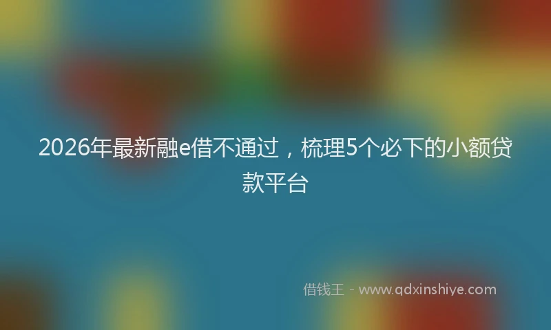2026年最新融e借不通过，梳理5个必下的小额贷款平台