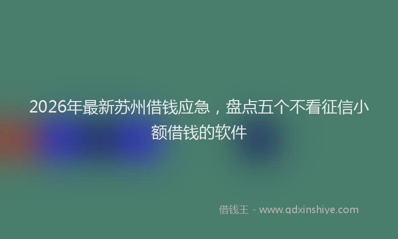 2026年最新苏州借钱应急，盘点五个不看征信小额借钱的软件