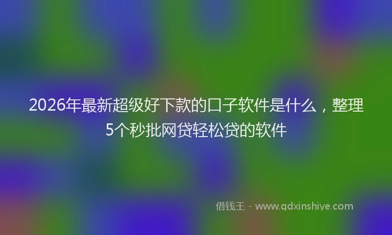 2026年最新超级好下款的口子软件是什么，整理5个秒批网贷轻松贷的软件