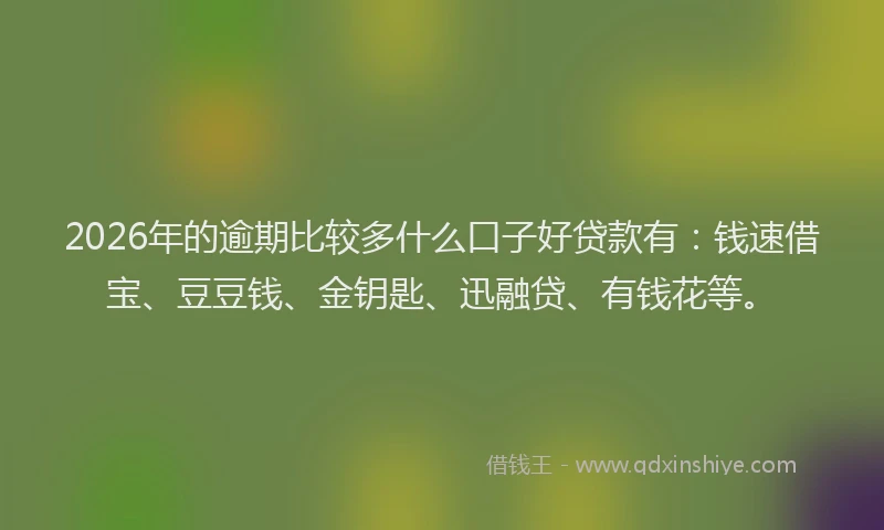 2026年的逾期比较多什么口子好贷款有：钱速借宝、豆豆钱、金钥匙、迅融贷、有钱花等。