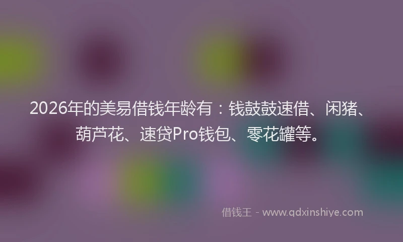 2026年的美易借钱年龄有：钱鼓鼓速借、闲猪、葫芦花、速贷Pro钱包、零花罐等。