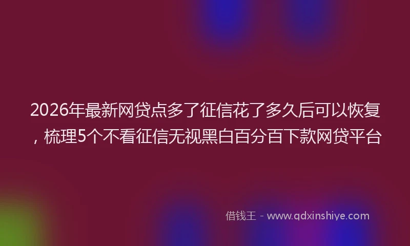 2026年最新网贷点多了征信花了多久后可以恢复，梳理5个不看征信无视黑白百分百下款网贷平台