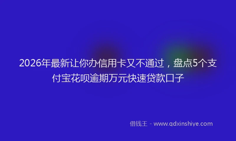 2026年最新让你办信用卡又不通过，盘点5个支付宝花呗逾期万元快速贷款口子